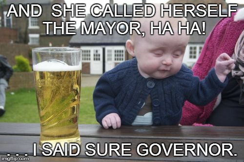 PRE-SCHOOL PROBLEMS! | AND  SHE CALLED HERSELF THE MAYOR, HA HA! . . . I SAID SURE GOVERNOR. | image tagged in memes,drunk baby,school,budget | made w/ Imgflip meme maker