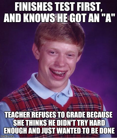 Bad Luck Brian | FINISHES TEST FIRST, AND KNOWS HE GOT AN "A" TEACHER REFUSES TO GRADE BECAUSE SHE THINKS HE DIDN'T TRY HARD ENOUGH AND JUST WANTED TO BE DON | image tagged in memes,bad luck brian | made w/ Imgflip meme maker