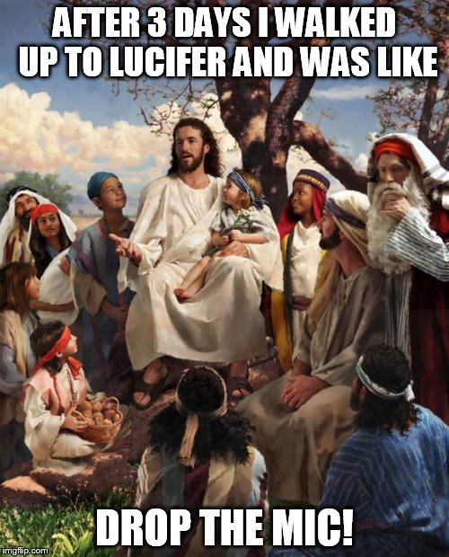 Story Time Jesus | AFTER 3 DAYS I WALKED UP TO LUCIFER AND WAS LIKE DROP THE MIC! | image tagged in story time jesus | made w/ Imgflip meme maker