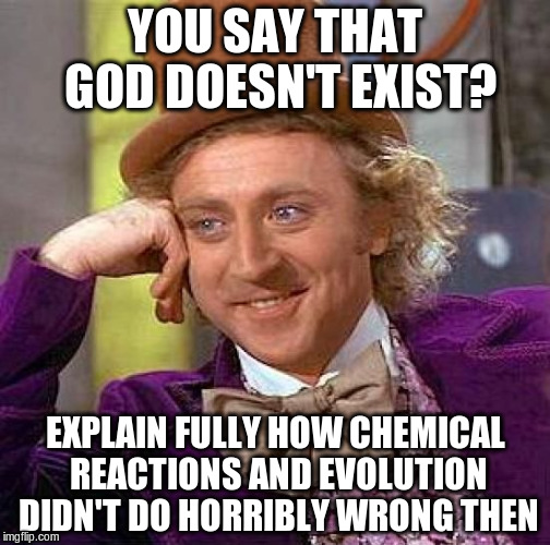 Creepy Condescending Wonka | YOU SAY THAT GOD DOESN'T EXIST? EXPLAIN FULLY HOW CHEMICAL REACTIONS AND EVOLUTION DIDN'T DO HORRIBLY WRONG THEN | image tagged in memes,creepy condescending wonka | made w/ Imgflip meme maker