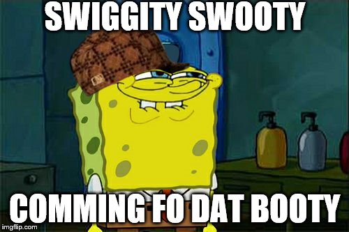 Don't You Squidward Meme | SWIGGITY SWOOTY COMMING FO DAT BOOTY | image tagged in memes,dont you squidward,scumbag | made w/ Imgflip meme maker