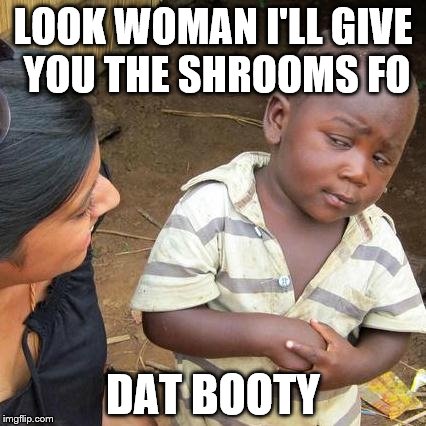 Third World Skeptical Kid Meme | LOOK WOMAN I'LL GIVE YOU THE SHROOMS FO DAT BOOTY | image tagged in memes,third world skeptical kid | made w/ Imgflip meme maker