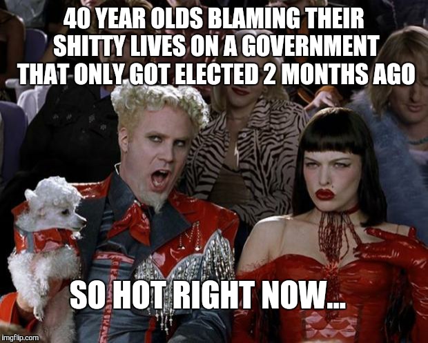 Mugatu So Hot Right Now | 40 YEAR OLDS BLAMING THEIR SHITTY LIVES ON A GOVERNMENT THAT ONLY GOT ELECTED 2 MONTHS AGO SO HOT RIGHT NOW... | image tagged in memes,mugatu so hot right now | made w/ Imgflip meme maker