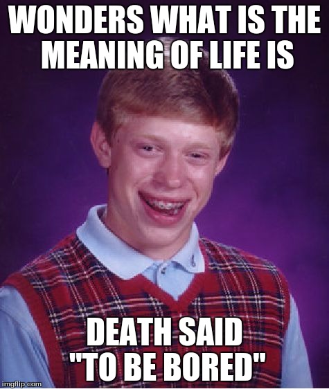 Bad Luck Brian Meme | WONDERS WHAT IS THE MEANING OF LIFE IS DEATH SAID "TO BE BORED" | image tagged in memes,bad luck brian | made w/ Imgflip meme maker
