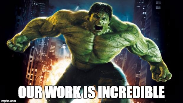 Incredible Hulk | OUR WORK IS INCREDIBLE | image tagged in incredible hulk | made w/ Imgflip meme maker