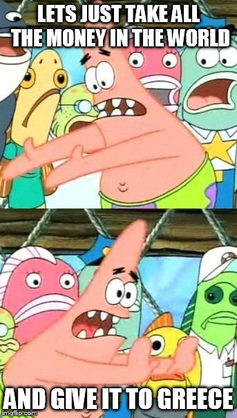 Put It Somewhere Else Patrick Meme | LETS JUST TAKE ALL THE MONEY IN THE WORLD AND GIVE IT TO GREECE | image tagged in memes,put it somewhere else patrick | made w/ Imgflip meme maker