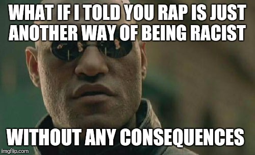 Matrix Morpheus Meme | WHAT IF I TOLD YOU RAP IS JUST ANOTHER WAY OF BEING RACIST WITHOUT ANY CONSEQUENCES | image tagged in memes,matrix morpheus | made w/ Imgflip meme maker