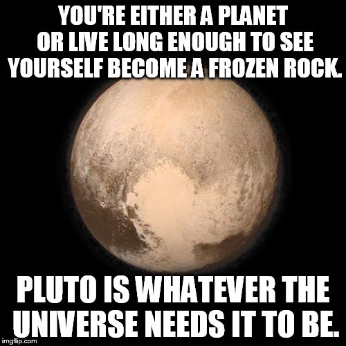 The Silent Guardian | YOU'RE EITHER A PLANET OR LIVE LONG ENOUGH TO SEE YOURSELF BECOME A FROZEN ROCK. PLUTO IS WHATEVER THE UNIVERSE NEEDS IT TO BE. | image tagged in pluto | made w/ Imgflip meme maker