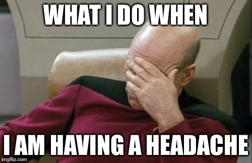 Captain Picard Facepalm | WHAT I DO WHEN I AM HAVING A HEADACHE | image tagged in memes,captain picard facepalm | made w/ Imgflip meme maker