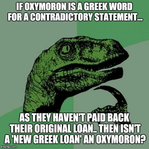 Philosoraptor Meme | IF OXYMORON IS A GREEK WORD FOR A CONTRADICTORY STATEMENT... AS THEY HAVEN'T PAID BACK THEIR ORIGINAL LOAN..
THEN ISN'T A 'NEW GREEK LOAN' A | image tagged in memes,philosoraptor | made w/ Imgflip meme maker