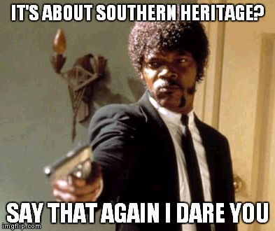 Say That Again I Dare You | IT'S ABOUT SOUTHERN HERITAGE? SAY THAT AGAIN I DARE YOU | image tagged in memes,say that again i dare you | made w/ Imgflip meme maker