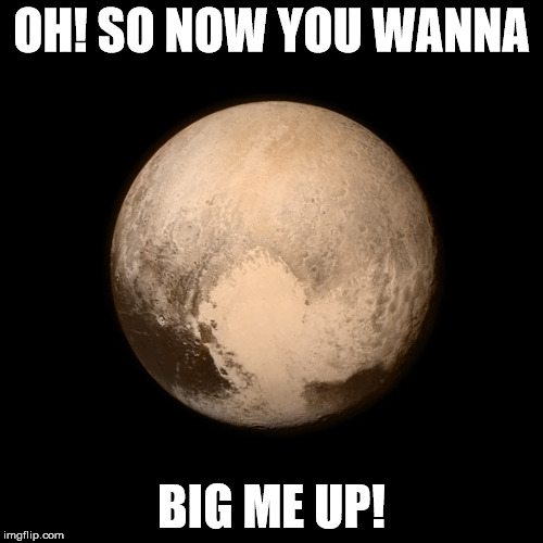 Pluto New Horizons | OH! SO NOW YOU WANNA BIG ME UP! | image tagged in space | made w/ Imgflip meme maker