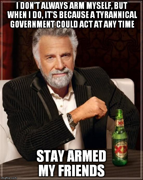 The Most Interesting Man In The World | I DON'T ALWAYS ARM MYSELF, BUT WHEN I DO, IT'S BECAUSE A TYRANNICAL GOVERNMENT COULD ACT AT ANY TIME STAY ARMED MY FRIENDS | image tagged in memes,the most interesting man in the world | made w/ Imgflip meme maker