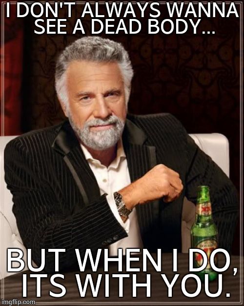 The Most Interesting Man In The World Meme | I DON'T ALWAYS WANNA SEE A DEAD BODY... BUT WHEN I DO, ITS WITH YOU. | image tagged in memes,the most interesting man in the world | made w/ Imgflip meme maker