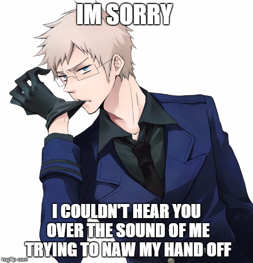 Naw | IM SORRY I COULDN'T HEAR YOU OVER THE SOUND OF ME TRYING TO NAW MY HAND OFF | image tagged in hetalia,anime | made w/ Imgflip meme maker