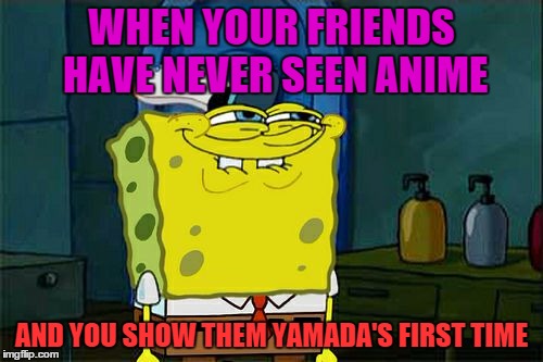 Don't You Squidward Meme | WHEN YOUR FRIENDS HAVE NEVER SEEN ANIME AND YOU SHOW THEM YAMADA'S FIRST TIME | image tagged in memes,dont you squidward | made w/ Imgflip meme maker