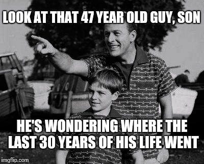 Father and son | LOOK AT THAT 47 YEAR OLD GUY, SON HE'S WONDERING WHERE THE LAST 30 YEARS OF HIS LIFE WENT | image tagged in father and son | made w/ Imgflip meme maker