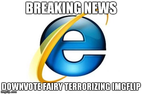 Internet Explorer | BREAKING NEWS DOWNVOTE FAIRY TERRORIZING IMGFLIP | image tagged in memes,internet explorer | made w/ Imgflip meme maker