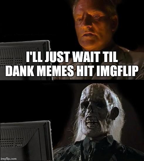 I'll Just Wait Here Meme | I'LL JUST WAIT TIL DANK MEMES HIT IMGFLIP | image tagged in memes,ill just wait here | made w/ Imgflip meme maker