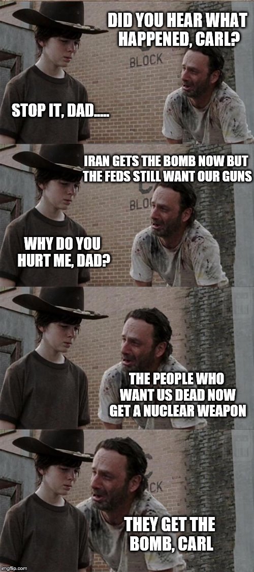 Rick and Carl Long | DID YOU HEAR WHAT HAPPENED, CARL? STOP IT, DAD..... IRAN GETS THE BOMB NOW BUT THE FEDS STILL WANT OUR GUNS WHY DO YOU HURT ME, DAD? THE PEO | image tagged in memes,rick and carl long | made w/ Imgflip meme maker