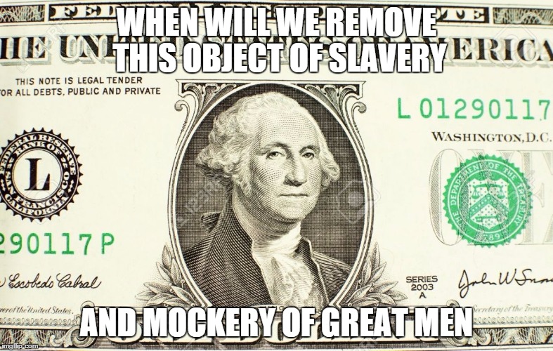 WHEN WILL WE REMOVE THIS OBJECT OF SLAVERY AND MOCKERY OF GREAT MEN | image tagged in dollar bill closeup | made w/ Imgflip meme maker