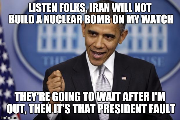 Iran nuke bomb | LISTEN FOLKS, IRAN WILL NOT BUILD A NUCLEAR BOMB ON MY WATCH THEY'RE GOING TO WAIT AFTER I'M OUT, THEN IT'S THAT PRESIDENT FAULT | image tagged in barack obama,politics | made w/ Imgflip meme maker