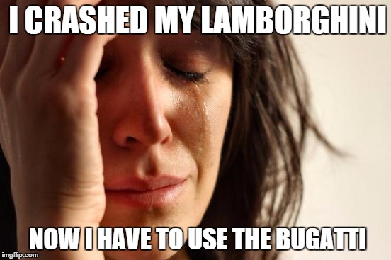 First World Problems | I CRASHED MY LAMBORGHINI NOW I HAVE TO USE THE BUGATTI | image tagged in memes,first world problems | made w/ Imgflip meme maker