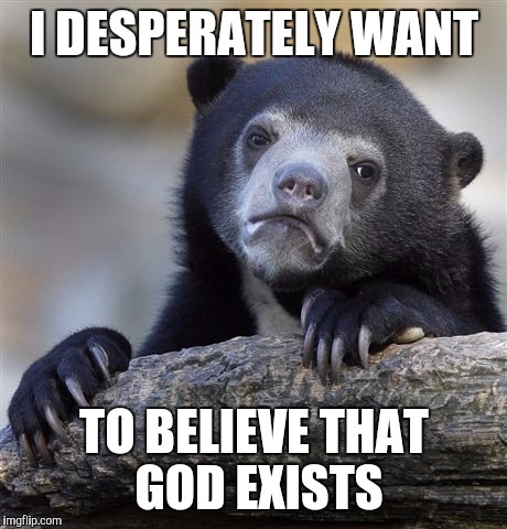 Confession Bear Meme | I DESPERATELY WANT TO BELIEVE THAT GOD EXISTS | image tagged in memes,confession bear,AdviceAnimals | made w/ Imgflip meme maker