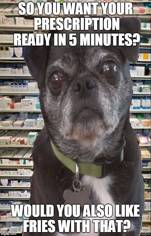 Pharmacy Pug | SO YOU WANT YOUR PRESCRIPTION READY IN 5 MINUTES? WOULD YOU ALSO LIKE FRIES WITH THAT? | image tagged in pharmacy pug | made w/ Imgflip meme maker