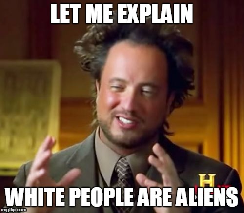 Ancient Aliens Meme | LET ME EXPLAIN WHITE PEOPLE ARE ALIENS | image tagged in memes,ancient aliens | made w/ Imgflip meme maker