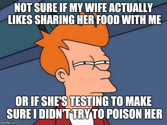 Futurama Fry | NOT SURE IF MY WIFE ACTUALLY LIKES SHARING HER FOOD WITH ME OR IF SHE'S TESTING TO MAKE SURE I DIDN'T TRY TO POISON HER | image tagged in memes,futurama fry | made w/ Imgflip meme maker