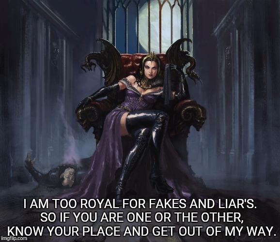 I'm to royal for you | I AM TOO ROYAL FOR FAKES AND LIAR'S. SO IF YOU ARE ONE OR THE OTHER, KNOW YOUR PLACE AND GET OUT OF MY WAY. | image tagged in royals,fake,liar | made w/ Imgflip meme maker