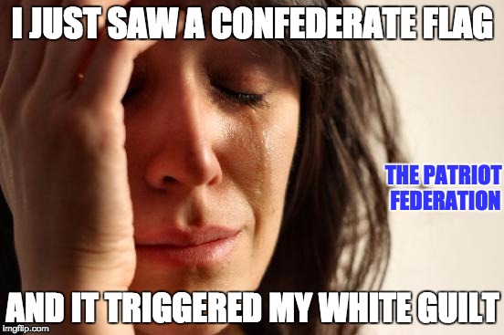 First World Problems | I JUST SAW A CONFEDERATE FLAG AND IT TRIGGERED MY WHITE GUILT THE PATRIOT FEDERATION | image tagged in memes,first world problems | made w/ Imgflip meme maker