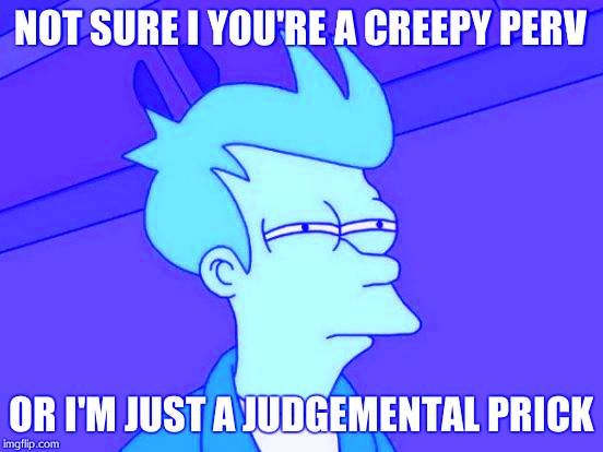 Futurama Fry Meme | NOT SURE I YOU'RE A CREEPY PERV OR I'M JUST A JUDGEMENTAL PRICK | image tagged in memes,futurama fry | made w/ Imgflip meme maker
