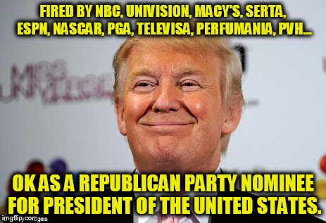 Donald trump approves | FIRED BY NBC, UNIVISION, MACY'S, SERTA, ESPN, NASCAR, PGA, TELEVISA, PERFUMANIA, PVH... OK AS A REPUBLICAN PARTY NOMINEE FOR PRESIDENT OF TH | image tagged in donald trump,gop,republican,racist,xenophobe,election 2016 | made w/ Imgflip meme maker