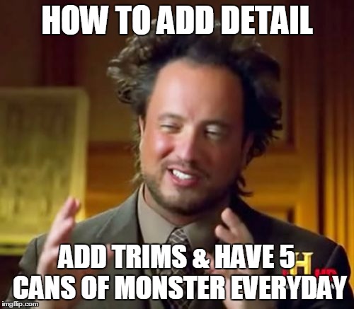 Ancient Aliens Meme | HOW TO ADD DETAIL ADD TRIMS & HAVE 5 CANS OF MONSTER EVERYDAY | image tagged in memes,ancient aliens | made w/ Imgflip meme maker