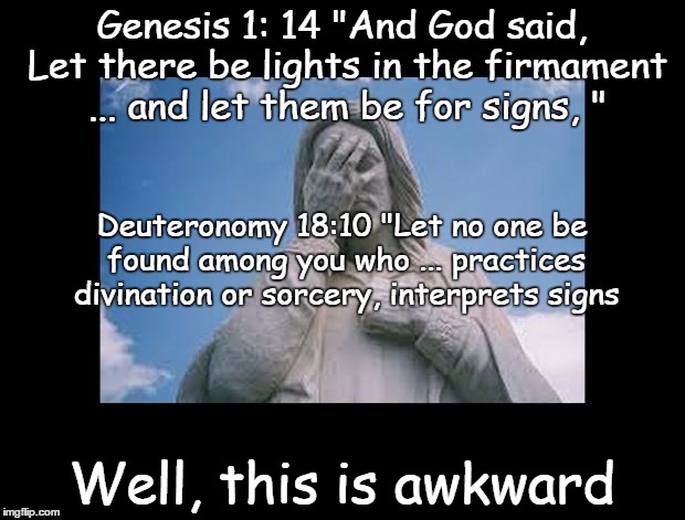Well, this is awkward | Genesis 1: 14 "And God said, Let there be lights in the firmament ... and let them be for signs, " Well, this is awkward Deuteronomy 18:10 " | image tagged in jesusfacepalm,jesus,god,bible,religion | made w/ Imgflip meme maker