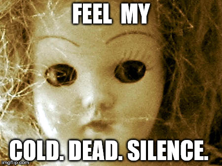 feel my cold dead silence | FEEL  MY COLD. DEAD. SILENCE. | image tagged in silence,dead,cold | made w/ Imgflip meme maker