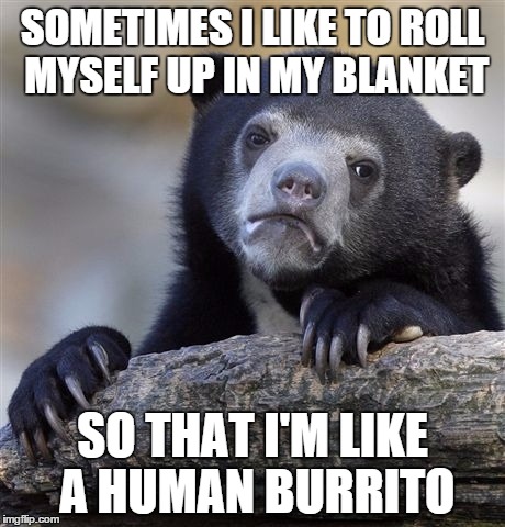 Confession Bear Meme | SOMETIMES I LIKE TO ROLL MYSELF UP IN MY BLANKET SO THAT I'M LIKE A HUMAN BURRITO | image tagged in memes,confession bear,pillow,burrito | made w/ Imgflip meme maker