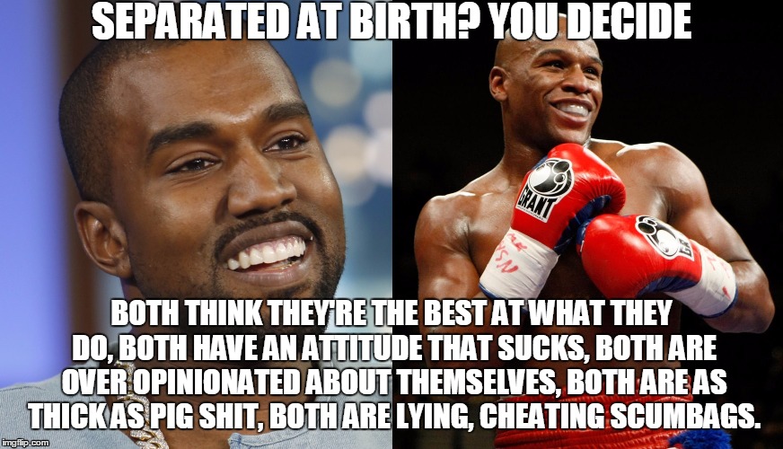 SEPARATED AT BIRTH? YOU DECIDE BOTH THINK THEY'RE THE BEST AT WHAT THEY DO, BOTH HAVE AN ATTITUDE THAT SUCKS, BOTH ARE OVER OPINIONATED ABOU | image tagged in kanye mayweather | made w/ Imgflip meme maker
