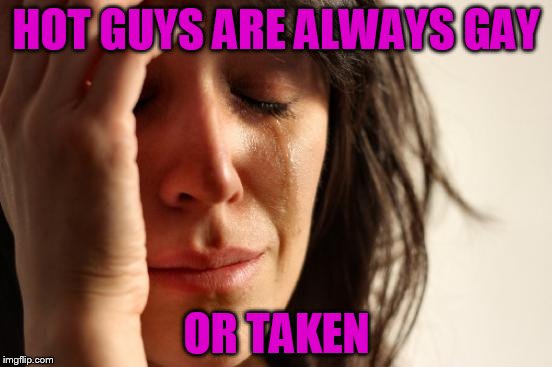 First World Problems Meme | HOT GUYS ARE ALWAYS GAY OR TAKEN | image tagged in memes,first world problems | made w/ Imgflip meme maker