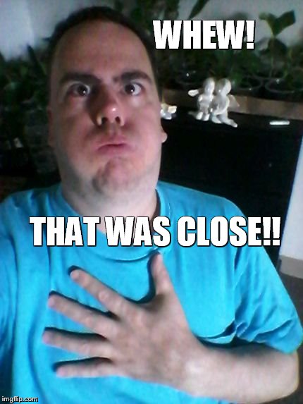 that was close! | WHEW! THAT WAS CLOSE!! | image tagged in that was close | made w/ Imgflip meme maker