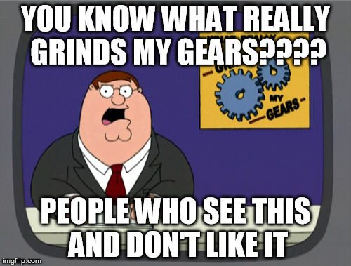 Peter Griffin News | YOU KNOW WHAT REALLY GRINDS MY GEARS???? PEOPLE WHO SEE THIS AND DON'T LIKE IT | image tagged in memes,peter griffin news | made w/ Imgflip meme maker