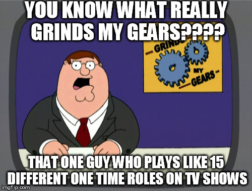 Peter Griffin News Meme | YOU KNOW WHAT REALLY GRINDS MY GEARS???? THAT ONE GUY WHO PLAYS LIKE 15 DIFFERENT ONE TIME ROLES ON TV SHOWS | image tagged in memes,peter griffin news | made w/ Imgflip meme maker