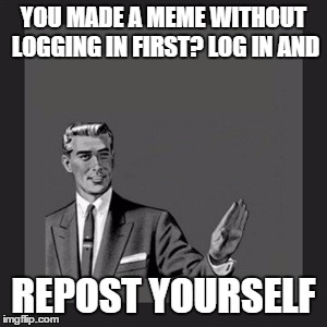 Kill Yourself Guy | YOU MADE A MEME WITHOUT LOGGING IN FIRST? LOG IN AND REPOST YOURSELF | image tagged in memes,kill yourself guy | made w/ Imgflip meme maker