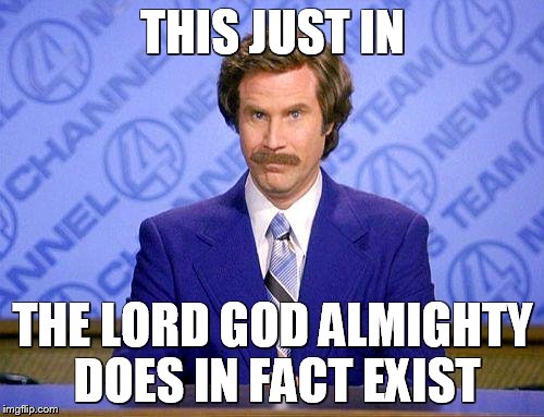 THIS JUST IN THE LORD GOD ALMIGHTY DOES IN FACT EXIST | image tagged in ron burgundy update | made w/ Imgflip meme maker