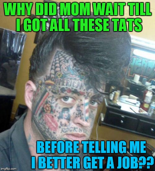 Tattoo Face | WHY DID MOM WAIT TILL I GOT ALL THESE TATS BEFORE TELLING ME I BETTER GET A JOB?? | image tagged in tattoo face | made w/ Imgflip meme maker