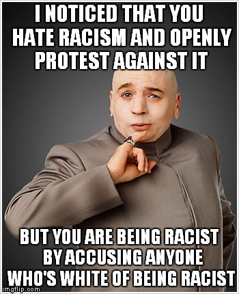 Dr Evil Meme | I NOTICED THAT YOU HATE RACISM AND OPENLY PROTEST AGAINST IT BUT YOU ARE BEING RACIST  BY ACCUSING ANYONE WHO'S WHITE OF BEING RACIST | image tagged in memes,dr evil | made w/ Imgflip meme maker