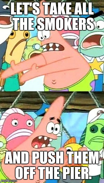 Put It Somewhere Else Patrick Meme | LET'S TAKE ALL THE SMOKERS AND PUSH THEM OFF THE PIER. | image tagged in memes,put it somewhere else patrick | made w/ Imgflip meme maker