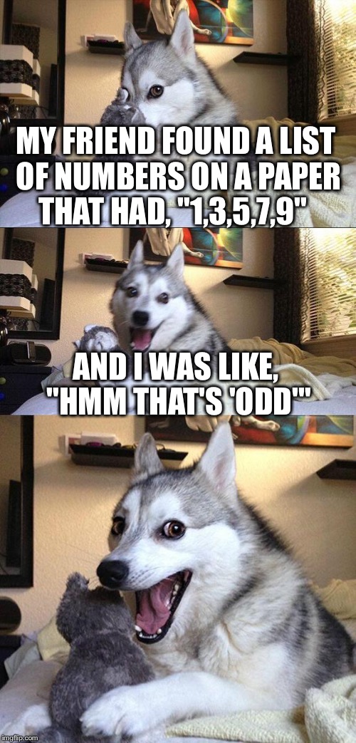 Bad Pun Dog | MY FRIEND FOUND A LIST OF NUMBERS ON A PAPER THAT HAD, "1,3,5,7,9" AND I WAS LIKE, "HMM THAT'S 'ODD'" | image tagged in memes,bad pun dog | made w/ Imgflip meme maker